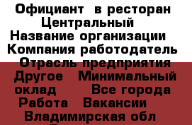 Официант. в ресторан Центральный › Название организации ­ Компания-работодатель › Отрасль предприятия ­ Другое › Минимальный оклад ­ 1 - Все города Работа » Вакансии   . Владимирская обл.,Владимир г.